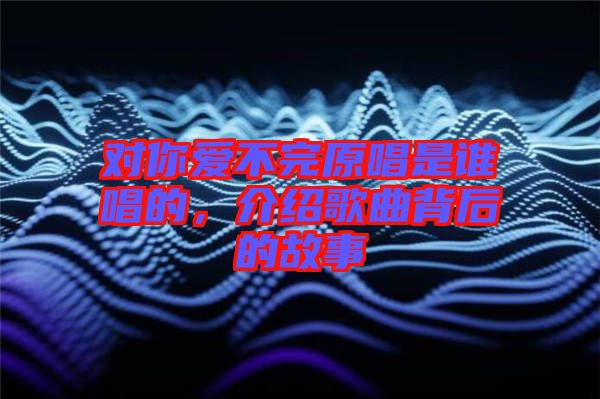 對你愛不完原唱是誰唱的，介紹歌曲背后的故事