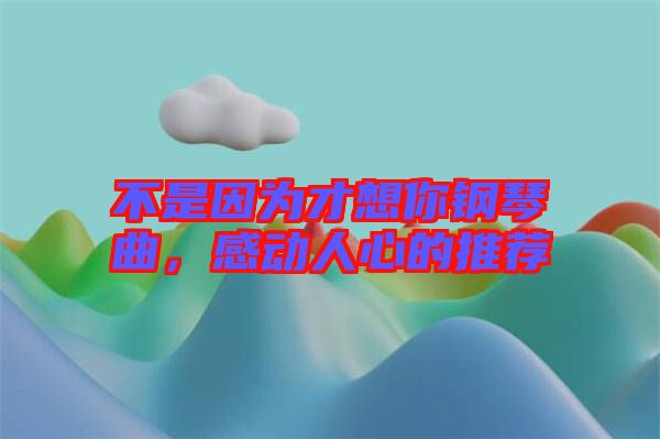 不是因為才想你鋼琴曲，感動人心的推薦