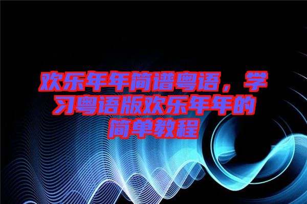 歡樂年年簡譜粵語，學習粵語版歡樂年年的簡單教程