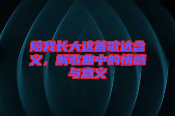 陪我長大這首歌達含義，解歌曲中的情感與意義