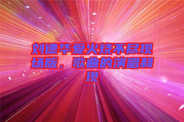 劉德華愛火燒不盡現(xiàn)場(chǎng)版，歌曲的演唱和現(xiàn)