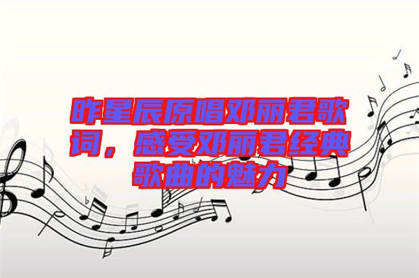 昨星辰原唱鄧麗君歌詞，感受鄧麗君經(jīng)典歌曲的魅力