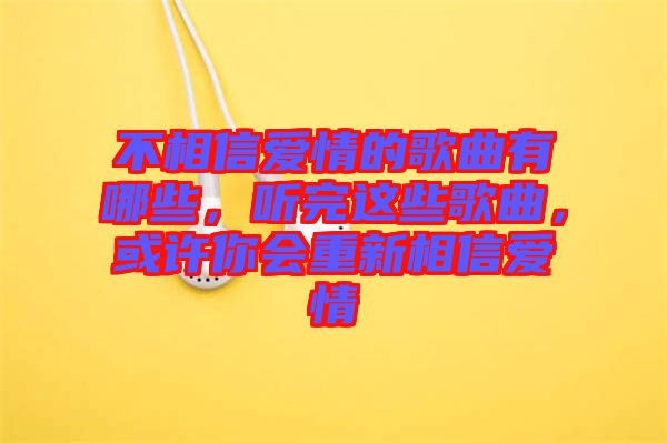 不相信愛情的歌曲有哪些，聽完這些歌曲，或許你會(huì)重新相信愛情