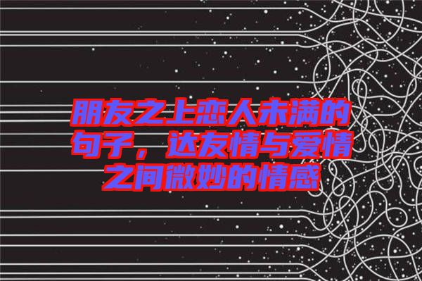 朋友之上戀人未滿的句子，達友情與愛情之間微妙的情感