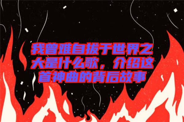 我曾難自拔于世界之大是什么歌，介紹這首神曲的背后故事