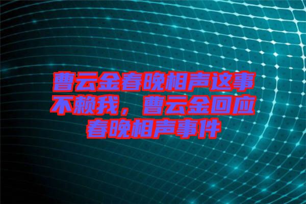 曹云金春晚相聲這事不賴我，曹云金回應(yīng)春晚相聲事件