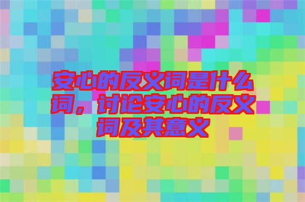 安心的反義詞是什么詞，討論安心的反義詞及其意義