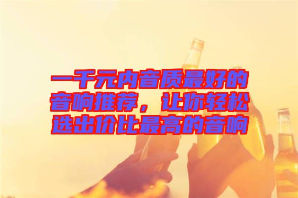 一千元內(nèi)音質(zhì)最好的音響推薦，讓你輕松選出價(jià)比最高的音響