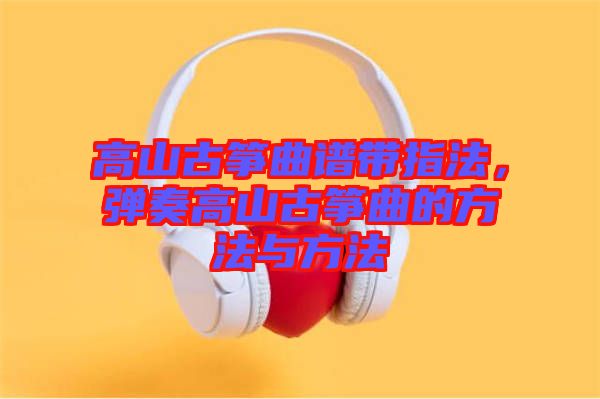 高山古箏曲譜帶指法，彈奏高山古箏曲的方法與方法