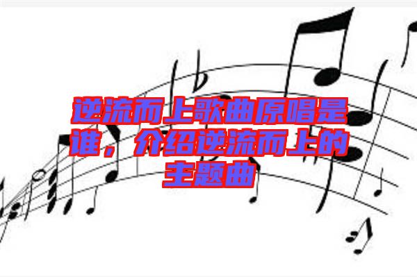 逆流而上歌曲原唱是誰(shuí)，介紹逆流而上的主題曲