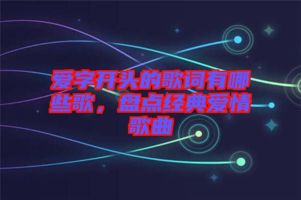 愛字開頭的歌詞有哪些歌，盤點經(jīng)典愛情歌曲