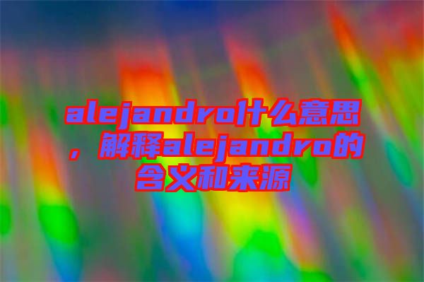 alejandro什么意思，解釋alejandro的含義和來源