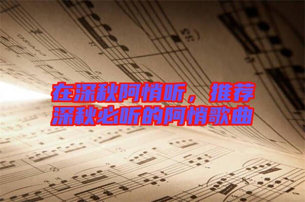 在深秋阿悄聽(tīng)，推薦深秋必聽(tīng)的阿悄歌曲