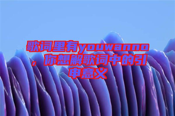 歌詞里有youwanno，你想解歌詞中的引申意義