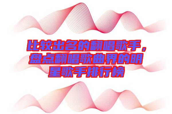 比較出名的翻唱歌手，盤點(diǎn)翻唱歌曲界的明星歌手排行榜