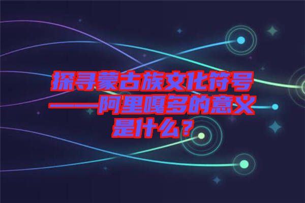 探尋蒙古族文化符號(hào)——阿里嘎多的意義是什么？