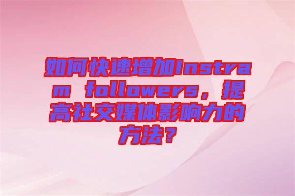 如何快速增加Instram followers，提高社交媒體影響力的方法？