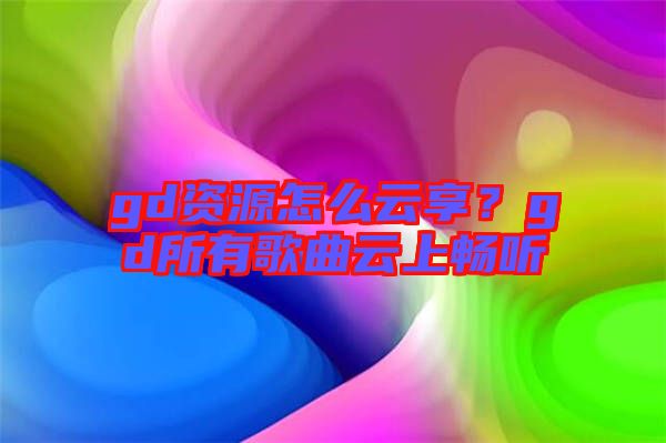 gd資源怎么云享？gd所有歌曲云上暢聽