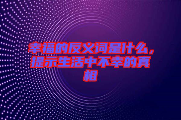 幸福的反義詞是什么，提示生活中不幸的真相