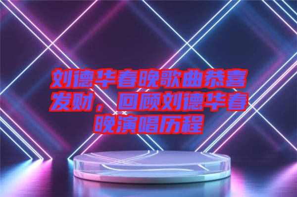 劉德華春晚歌曲恭喜發(fā)財(cái)，回顧劉德華春晚演唱?dú)v程