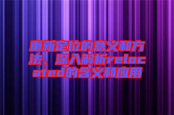 重新定位的意義和方法，深入解析relocated的含義和應(yīng)用