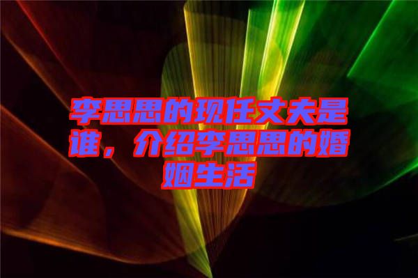 李思思的現(xiàn)任丈夫是誰，介紹李思思的婚姻生活