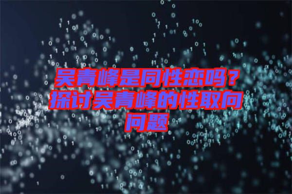 吳青峰是同性戀嗎？探討吳青峰的性取向問題