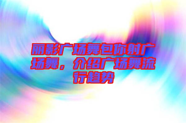 麗影廣場(chǎng)舞包你射廣場(chǎng)舞，介紹廣場(chǎng)舞流行趨勢(shì)