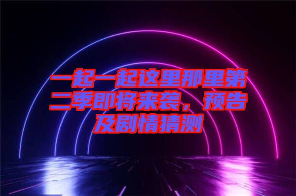 一起一起這里那里第二季即將來襲，預(yù)告及劇情猜測