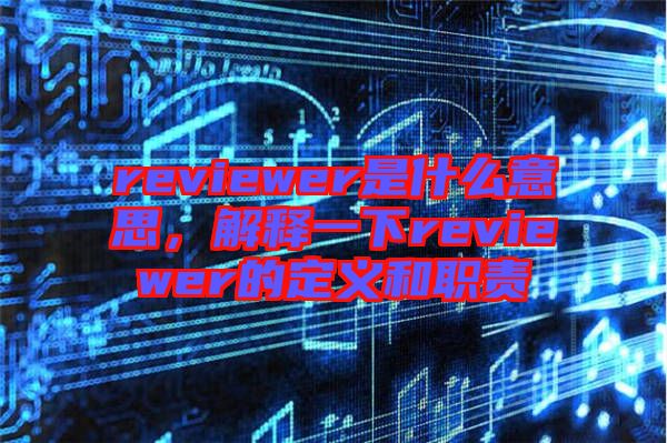 reviewer是什么意思，解釋一下reviewer的定義和職責(zé)