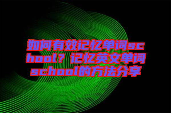 如何有效記憶單詞school？記憶英文單詞school的方法分享