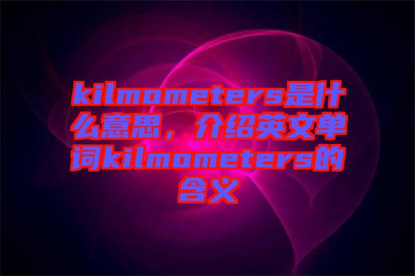 kilmometers是什么意思，介紹英文單詞kilmometers的含義