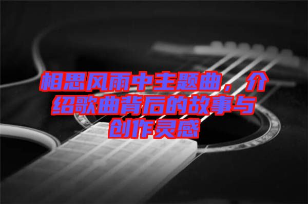 相思風(fēng)雨中主題曲，介紹歌曲背后的故事與創(chuàng)作靈感