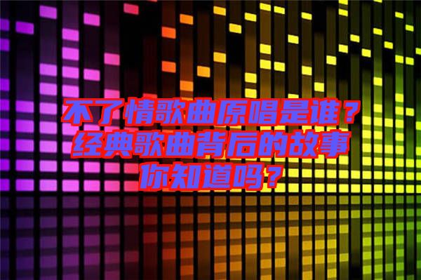 不了情歌曲原唱是誰？經(jīng)典歌曲背后的故事你知道嗎？