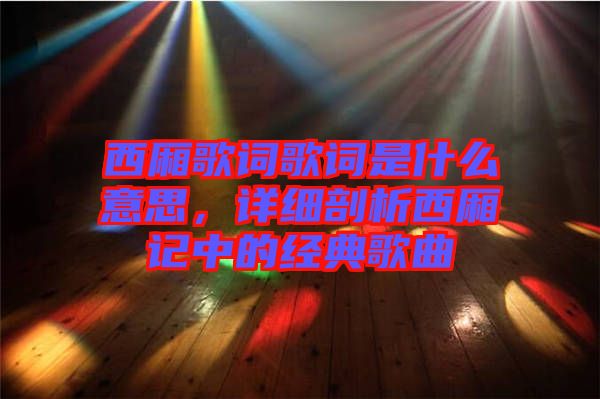 西廂歌詞歌詞是什么意思，詳細(xì)剖析西廂記中的經(jīng)典歌曲