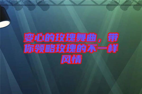 變心的玫瑰舞曲，帶你領(lǐng)略玫瑰的不一樣風(fēng)情