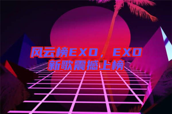 風(fēng)云榜EXO，EXO新歌震撼上榜