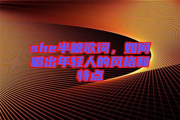 she半糖歌詞，如何唱出年輕人的風格和特點