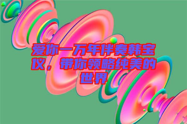 愛你一萬(wàn)年伴奏韓寶儀，帶你領(lǐng)略純美的世界