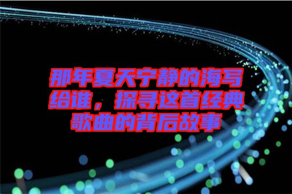 那年夏天寧靜的海寫給誰，探尋這首經(jīng)典歌曲的背后故事