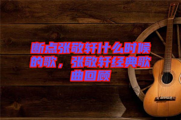 斷點張敬軒什么時候的歌，張敬軒經(jīng)典歌曲回顧