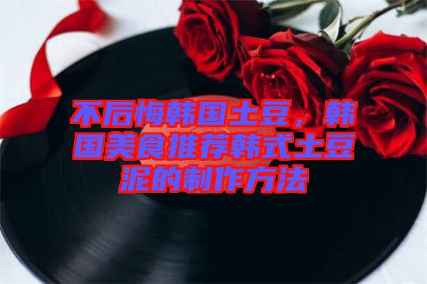 不后悔韓國土豆，韓國美食推薦韓式土豆泥的制作方法