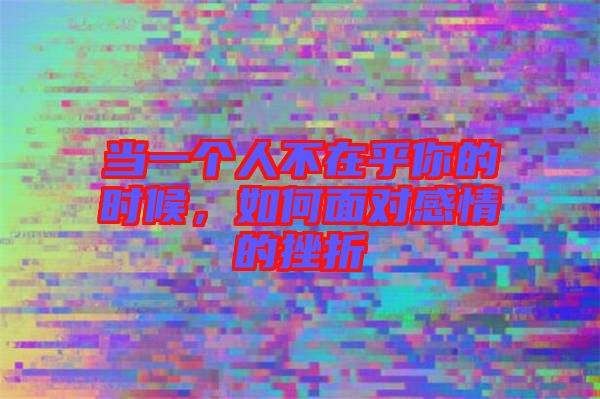 當(dāng)一個(gè)人不在乎你的時(shí)候，如何面對(duì)感情的挫折