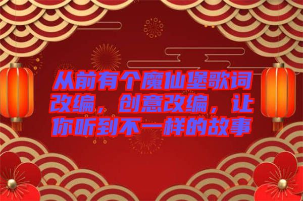 從前有個魔仙堡歌詞改編，創(chuàng)意改編，讓你聽到不一樣的故事