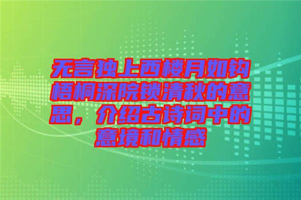 無言獨(dú)上西樓月如鉤梧桐深院鎖清秋的意思，介紹古詩詞中的意境和情感