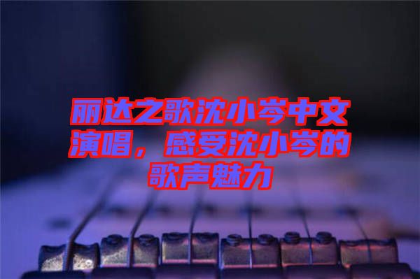 麗達(dá)之歌沈小岑中文演唱，感受沈小岑的歌聲魅力