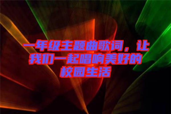 一年級(jí)主題曲歌詞，讓我們一起唱響美好的校園生活