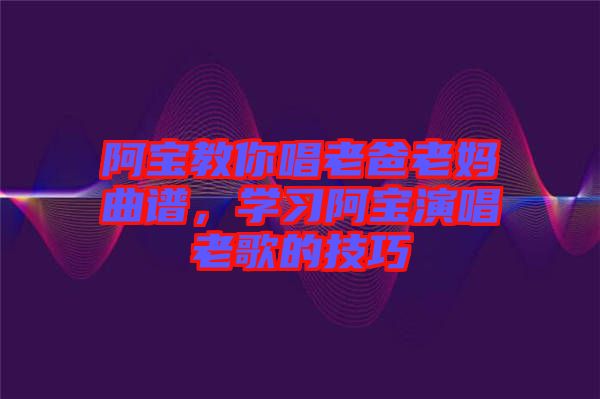 阿寶教你唱老爸老媽曲譜，學習阿寶演唱老歌的技巧