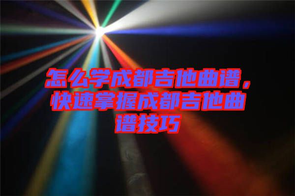 怎么學(xué)成都吉他曲譜，快速掌握成都吉他曲譜技巧