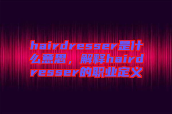 hairdresser是什么意思，解釋hairdresser的職業(yè)定義